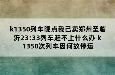 k1350列车晚点我己卖郑州至临沂23:33列车赶不上什么办 k1350次列车因何故停运
